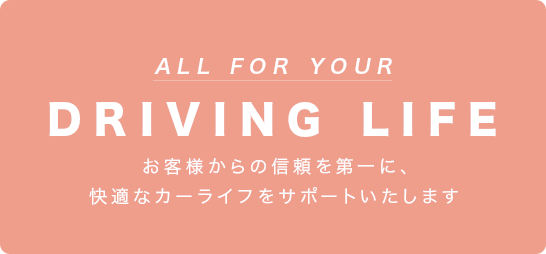 ALL FOR YOUR DRIVING LIFE　お客様からの信頼を第一に、快適なカーライフをサポートいたします