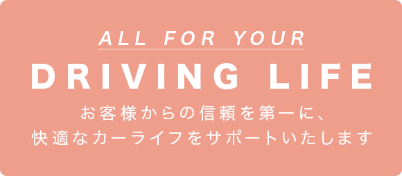 ALL FOR YOUR DRIVING LIFE　お客様からの信頼を第一に、快適なカーライフをサポートいたします